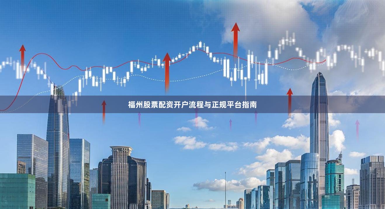 福州股票配资开户流程与正规平台指南
