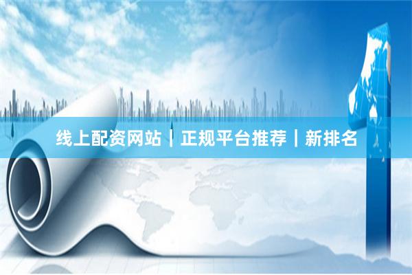 线上配资网站｜正规平台推荐｜新排名