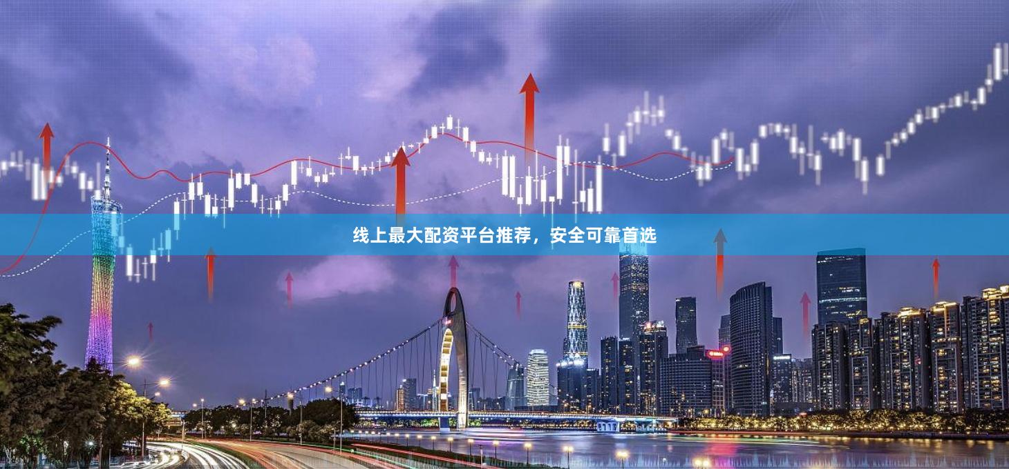 线上最大配资平台推荐，安全可靠首选