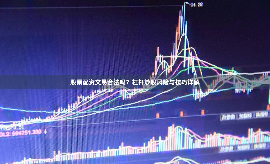 股票配资交易合法吗？杠杆炒股风险与技巧详解