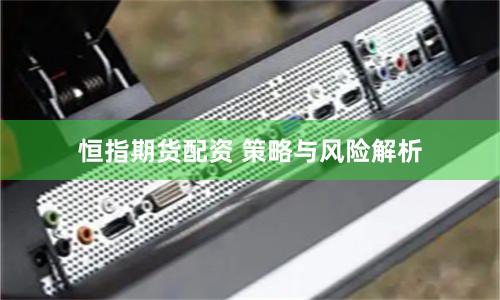 恒指期货配资 策略与风险解析