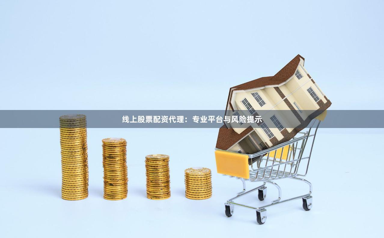 线上股票配资代理：专业平台与风险提示