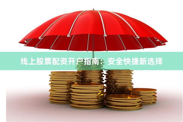 线上股票配资开户指南：安全快捷新选择
