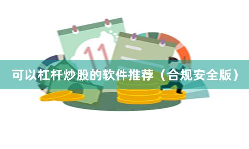 可以杠杆炒股的软件推荐（合规安全版）