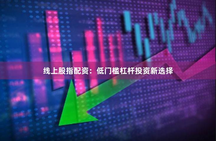 线上股指配资：低门槛杠杆投资新选择
