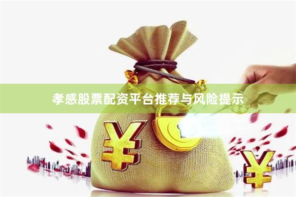 孝感股票配资平台推荐与风险提示