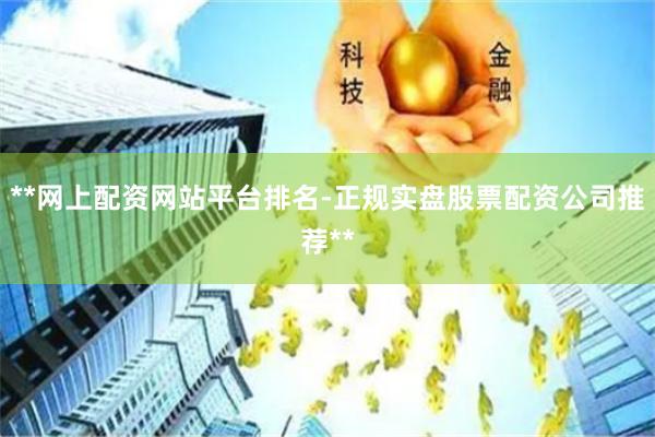 **网上配资网站平台排名-正规实盘股票配资公司推荐**