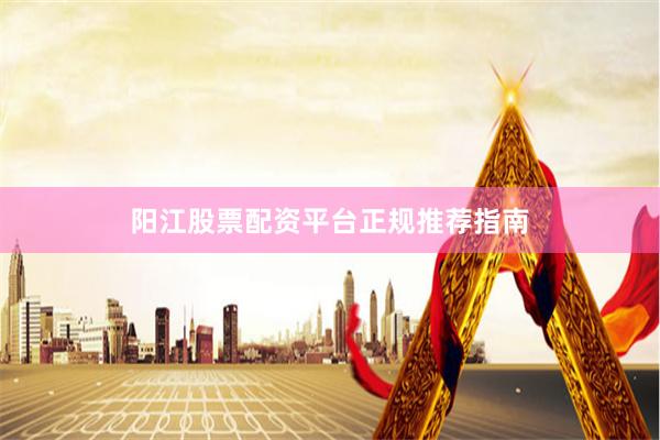 阳江股票配资平台正规推荐指南