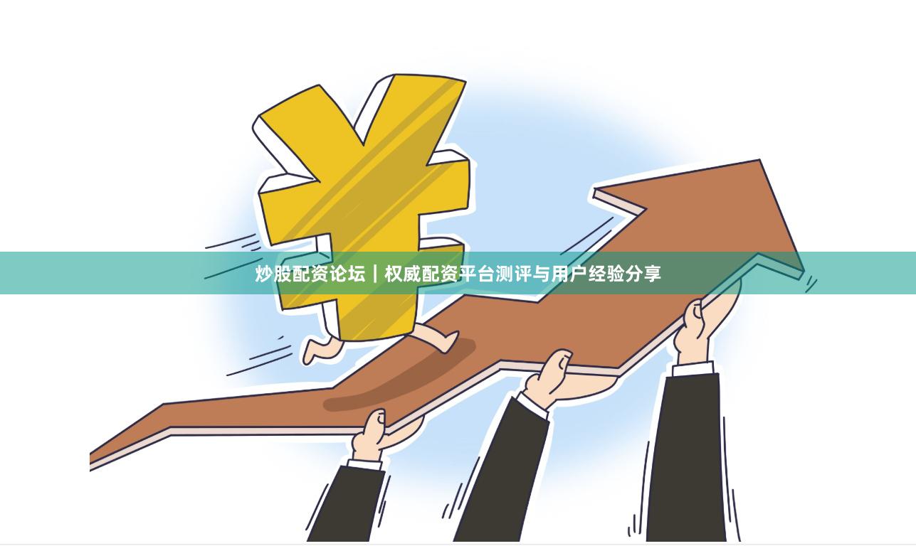 炒股配资论坛｜权威配资平台测评与用户经验分享