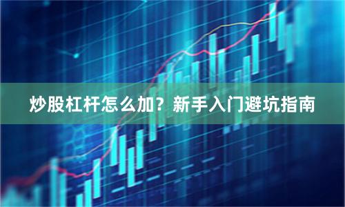 炒股杠杆怎么加？新手入门避坑指南