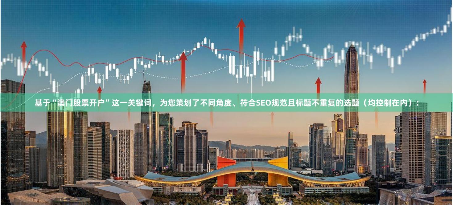 基于“澳门股票开户”这一关键词，为您策划了不同角度、符合SEO规范且标题不重复的选题（均控制在内）：