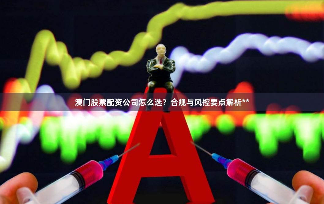 澳门股票配资公司怎么选？合规与风控要点解析**