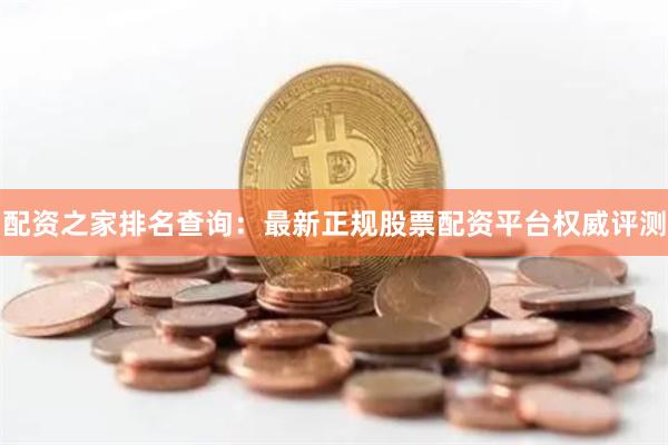 配资之家排名查询：最新正规股票配资平台权威评测